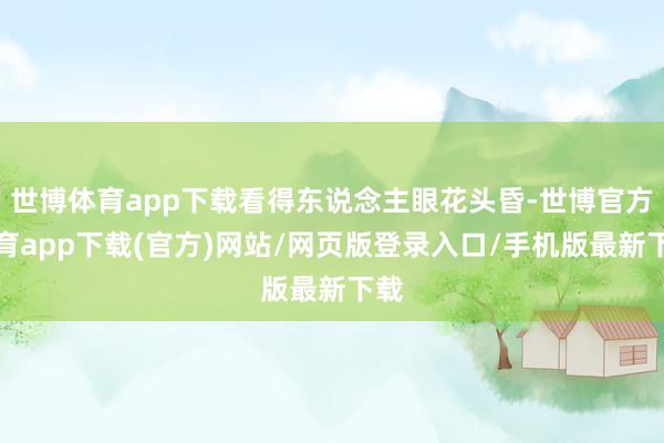 世博体育app下载看得东说念主眼花头昏-世博官方体育app下载(官方)网站/网页版登录入口/手机版最新下载
