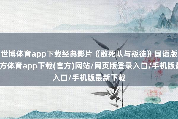 世博体育app下载经典影片《敢死队与叛徒》国语版-世博官方体育app下载(官方)网站/网页版登录入口/手机版最新下载