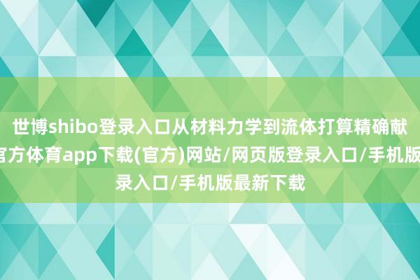 世博shibo登录入口从材料力学到流体打算精确献计-世博官方体育app下载(官方)网站/网页版登录入口/手机版最新下载