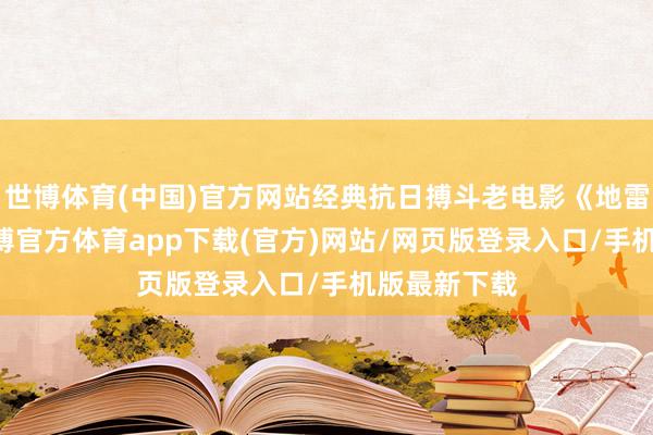世博体育(中国)官方网站经典抗日搏斗老电影《地雷战》32-世博官方体育app下载(官方)网站/网页版登录入口/手机版最新下载