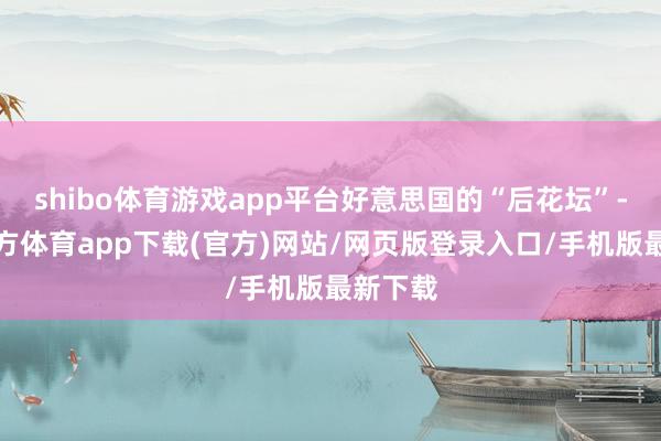 shibo体育游戏app平台好意思国的“后花坛”-世博官方体育app下载(官方)网站/网页版登录入口/手机版最新下载