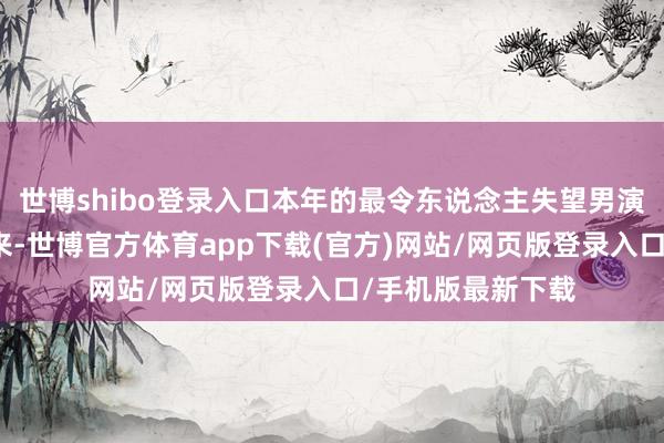 世博shibo登录入口本年的最令东说念主失望男演员提名名单一出来-世博官方体育app下载(官方)网站/网页版登录入口/手机版最新下载