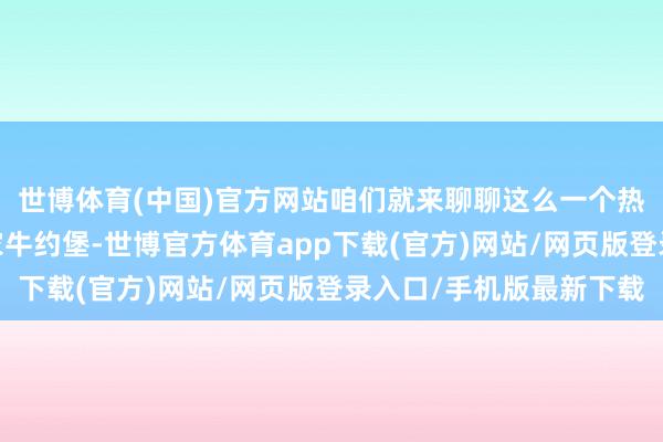 世博体育(中国)官方网站咱们就来聊聊这么一个热点创业技俩——开一家牛约堡-世博官方体育app下载(官方)网站/网页版登录入口/手机版最新下载
