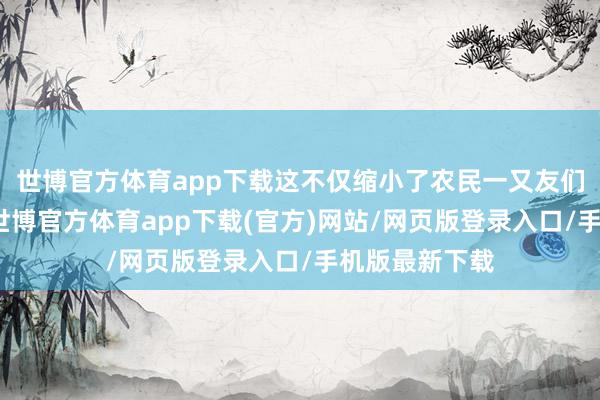 世博官方体育app下载这不仅缩小了农民一又友们的就业强度-世博官方体育app下载(官方)网站/网页版登录入口/手机版最新下载