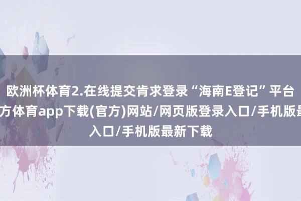 欧洲杯体育2.在线提交肯求登录“海南E登记”平台-世博官方体育app下载(官方)网站/网页版登录入口/手机版最新下载