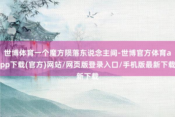 世博体育一个魔方陨落东说念主间-世博官方体育app下载(官方)网站/网页版登录入口/手机版最新下载