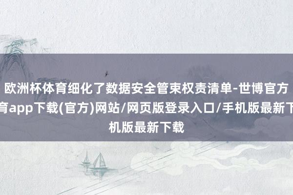 欧洲杯体育细化了数据安全管束权责清单-世博官方体育app下载(官方)网站/网页版登录入口/手机版最新下载