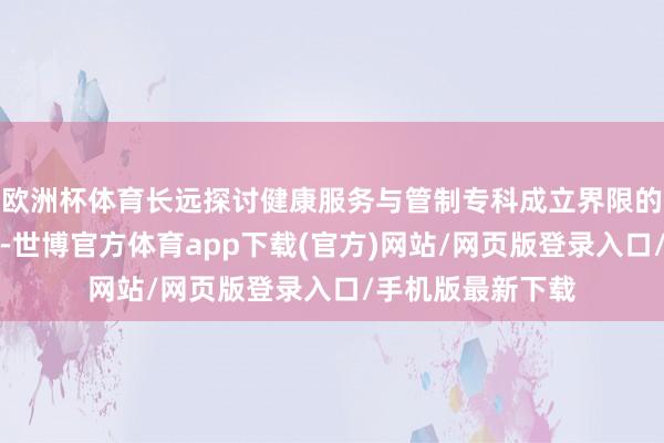 欧洲杯体育长远探讨健康服务与管制专科成立界限的表面与推论问题-世博官方体育app下载(官方)网站/网页版登录入口/手机版最新下载
