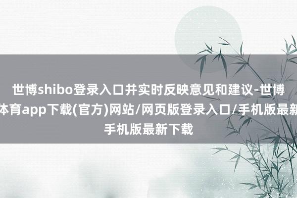 世博shibo登录入口并实时反映意见和建议-世博官方体育app下载(官方)网站/网页版登录入口/手机版最新下载