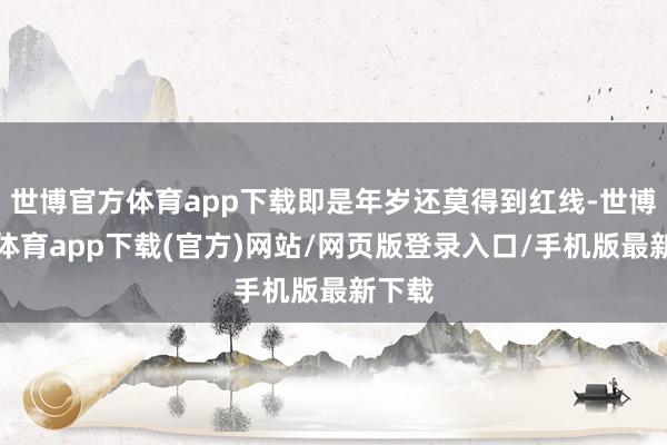世博官方体育app下载即是年岁还莫得到红线-世博官方体育app下载(官方)网站/网页版登录入口/手机版最新下载
