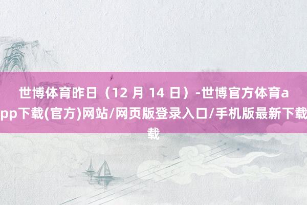 世博体育昨日（12 月 14 日）-世博官方体育app下载(官方)网站/网页版登录入口/手机版最新下载