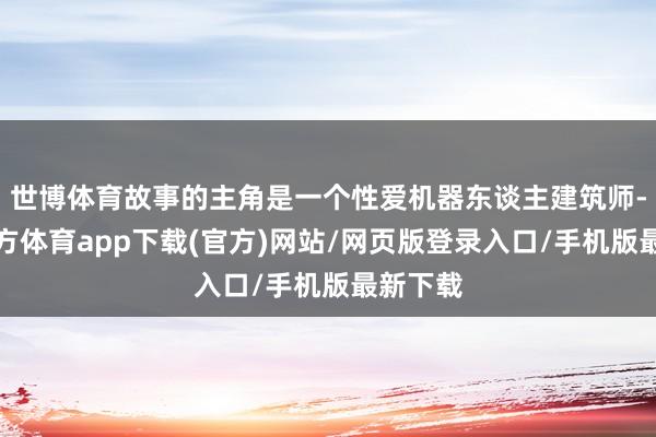 世博体育故事的主角是一个性爱机器东谈主建筑师-世博官方体育app下载(官方)网站/网页版登录入口/手机版最新下载