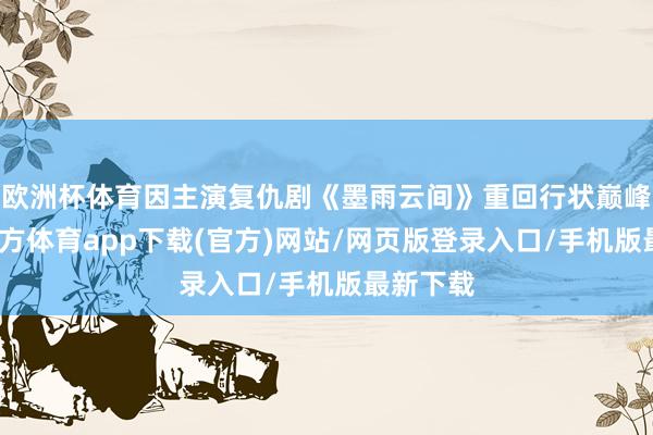 欧洲杯体育因主演复仇剧《墨雨云间》重回行状巅峰-世博官方体育app下载(官方)网站/网页版登录入口/手机版最新下载