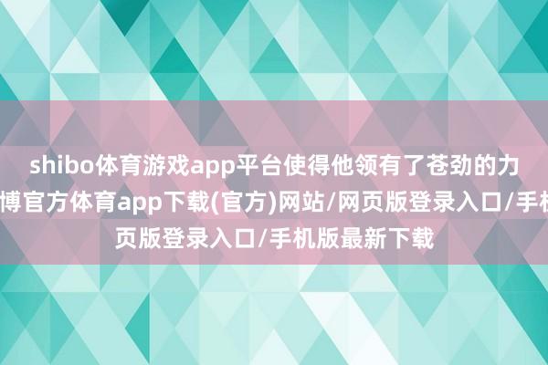 shibo体育游戏app平台使得他领有了苍劲的力量和速率-世博官方体育app下载(官方)网站/网页版登录入口/手机版最新下载