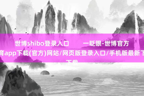 世博shibo登录入口        一眨眼-世博官方体育app下载(官方)网站/网页版登录入口/手机版最新下载