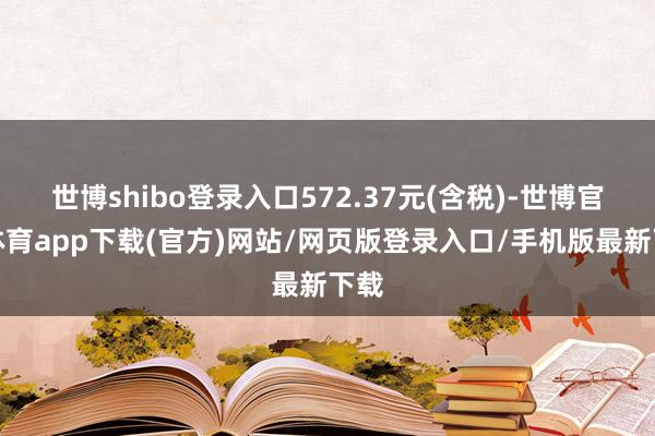 世博shibo登录入口572.37元(含税)-世博官方体育app下载(官方)网站/网页版登录入口/手机版最新下载