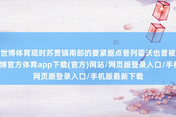世博体育现时苏贾镇南部的要紧据点普列霍沃也曾被俄军占领-世博官方体育app下载(官方)网站/网页版登录入口/手机版最新下载