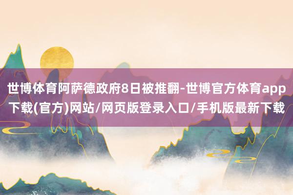 世博体育阿萨德政府8日被推翻-世博官方体育app下载(官方)网站/网页版登录入口/手机版最新下载