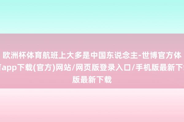 欧洲杯体育航班上大多是中国东说念主-世博官方体育app下载(官方)网站/网页版登录入口/手机版最新下载