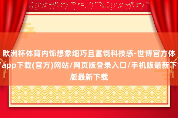 欧洲杯体育内饰想象细巧且富饶科技感-世博官方体育app下载(官方)网站/网页版登录入口/手机版最新下载