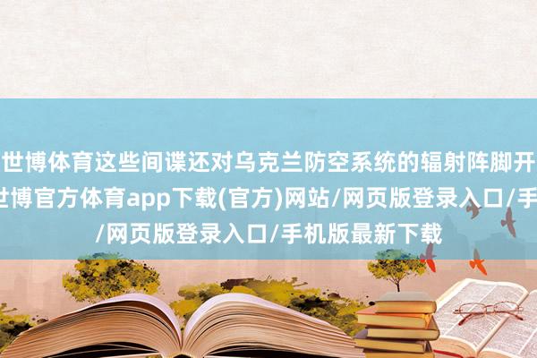 世博体育这些间谍还对乌克兰防空系统的辐射阵脚开展窥探步履-世博官方体育app下载(官方)网站/网页版登录入口/手机版最新下载