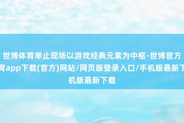 世博体育举止现场以游戏经典元素为中枢-世博官方体育app下载(官方)网站/网页版登录入口/手机版最新下载