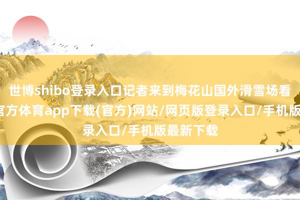 世博shibo登录入口记者来到梅花山国外滑雪场看到-世博官方体育app下载(官方)网站/网页版登录入口/手机版最新下载
