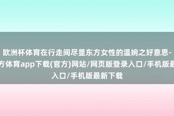 欧洲杯体育在行走间尽显东方女性的温婉之好意思-世博官方体育app下载(官方)网站/网页版登录入口/手机版最新下载