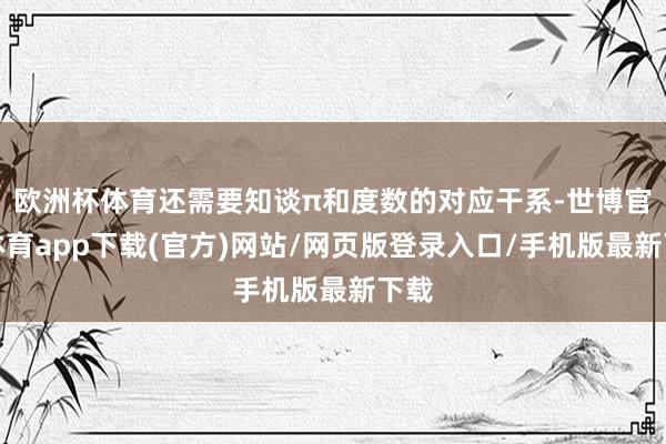 欧洲杯体育还需要知谈π和度数的对应干系-世博官方体育app下载(官方)网站/网页版登录入口/手机版最新下载