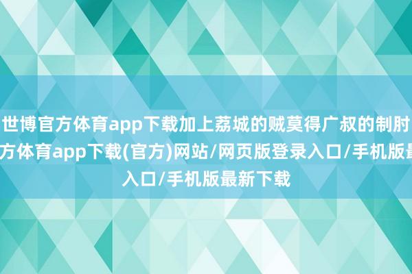 世博官方体育app下载加上荔城的贼莫得广叔的制肘-世博官方体育app下载(官方)网站/网页版登录入口/手机版最新下载