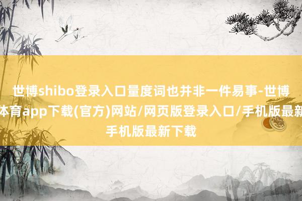 世博shibo登录入口量度词也并非一件易事-世博官方体育app下载(官方)网站/网页版登录入口/手机版最新下载