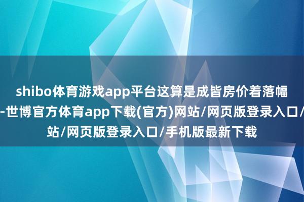 shibo体育游戏app平台这算是成皆房价着落幅度最大的所在了-世博官方体育app下载(官方)网站/网页版登录入口/手机版最新下载