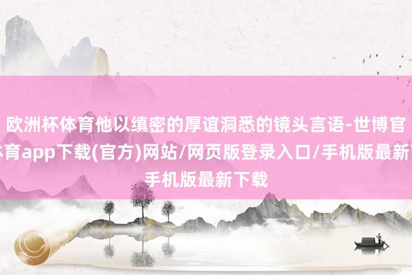 欧洲杯体育他以缜密的厚谊洞悉的镜头言语-世博官方体育app下载(官方)网站/网页版登录入口/手机版最新下载