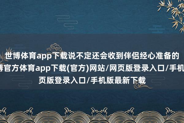 世博体育app下载说不定还会收到伴侣经心准备的小惊喜-世博官方体育app下载(官方)网站/网页版登录入口/手机版最新下载