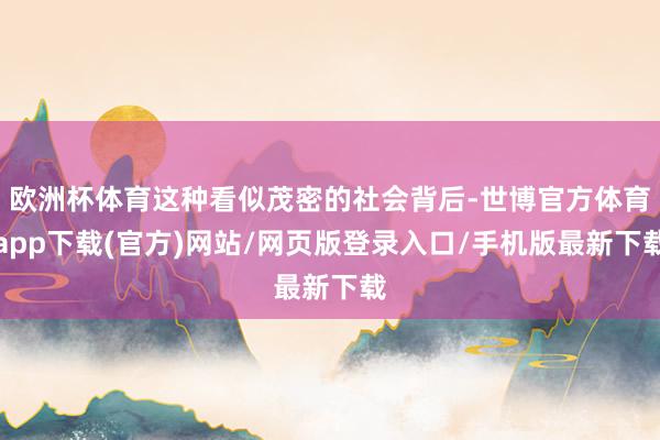 欧洲杯体育这种看似茂密的社会背后-世博官方体育app下载(官方)网站/网页版登录入口/手机版最新下载