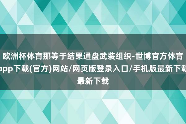 欧洲杯体育那等于结果通盘武装组织-世博官方体育app下载(官方)网站/网页版登录入口/手机版最新下载
