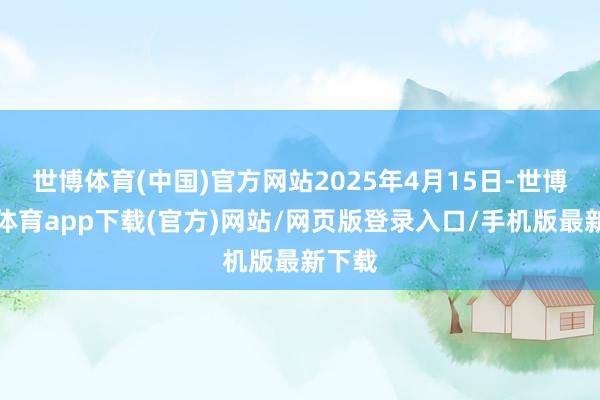 世博体育(中国)官方网站2025年4月15日-世博官方体育app下载(官方)网站/网页版登录入口/手机版最新下载