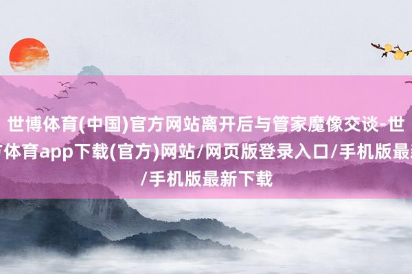 世博体育(中国)官方网站离开后与管家魔像交谈-世博官方体育app下载(官方)网站/网页版登录入口/手机版最新下载