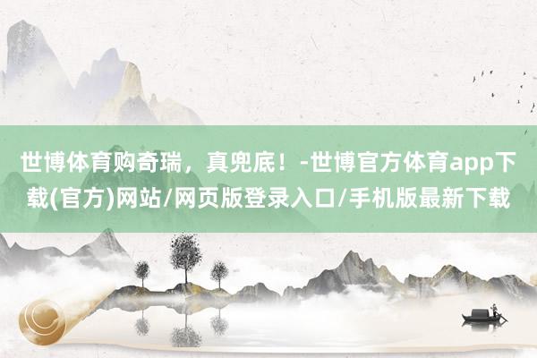 世博体育购奇瑞，真兜底！-世博官方体育app下载(官方)网站/网页版登录入口/手机版最新下载