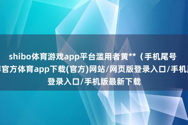 shibo体育游戏app平台滥用者黄**（手机尾号 6665-世博官方体育app下载(官方)网站/网页版登录入口/手机版最新下载