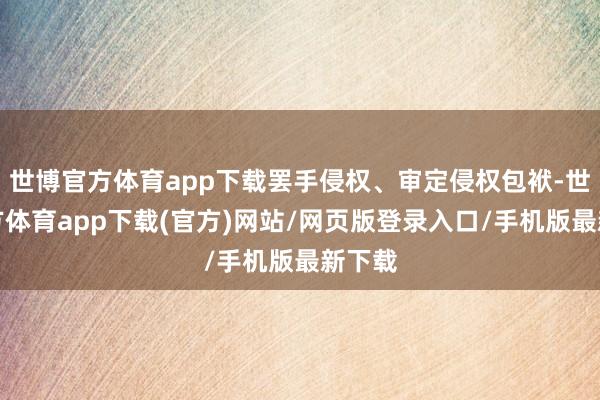世博官方体育app下载罢手侵权、审定侵权包袱-世博官方体育app下载(官方)网站/网页版登录入口/手机版最新下载