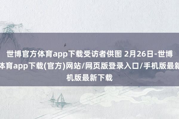 世博官方体育app下载受访者供图 2月26日-世博官方体育app下载(官方)网站/网页版登录入口/手机版最新下载