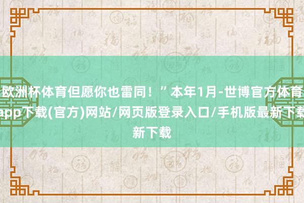欧洲杯体育但愿你也雷同！”本年1月-世博官方体育app下载(官方)网站/网页版登录入口/手机版最新下载