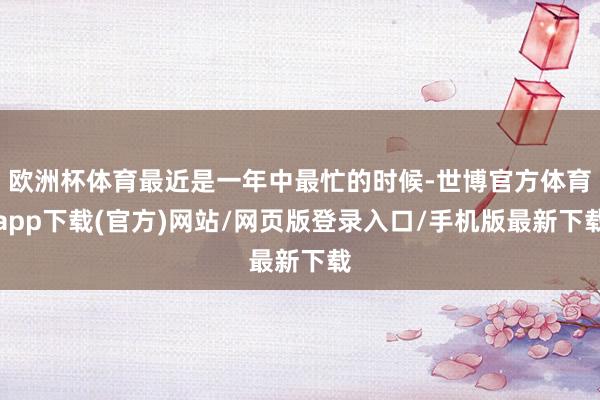 欧洲杯体育最近是一年中最忙的时候-世博官方体育app下载(官方)网站/网页版登录入口/手机版最新下载
