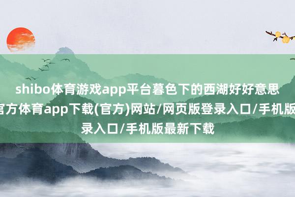 shibo体育游戏app平台暮色下的西湖好好意思。-世博官方体育app下载(官方)网站/网页版登录入口/手机版最新下载