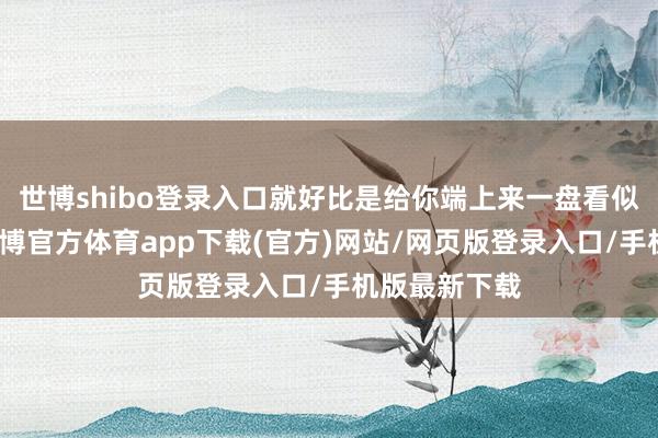 世博shibo登录入口就好比是给你端上来一盘看似世俗的菜-世博官方体育app下载(官方)网站/网页版登录入口/手机版最新下载