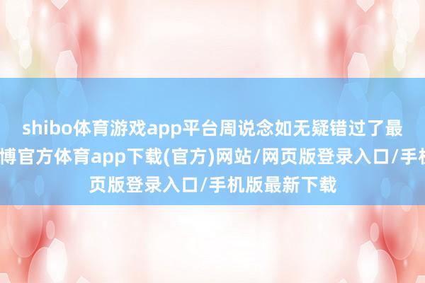 shibo体育游戏app平台周说念如无疑错过了最佳的年级-世博官方体育app下载(官方)网站/网页版登录入口/手机版最新下载
