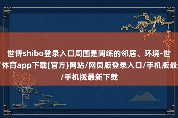 世博shibo登录入口周围是闇练的邻居、环境-世博官方体育app下载(官方)网站/网页版登录入口/手机版最新下载