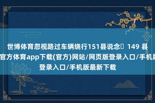 世博体育忽视路过车辆绕行151县说念⇆149 县说念-世博官方体育app下载(官方)网站/网页版登录入口/手机版最新下载