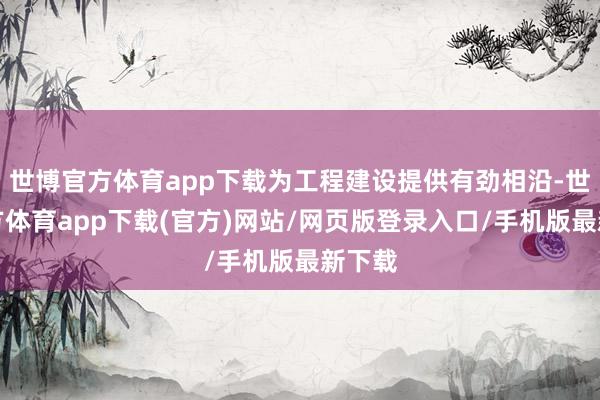 世博官方体育app下载为工程建设提供有劲相沿-世博官方体育app下载(官方)网站/网页版登录入口/手机版最新下载